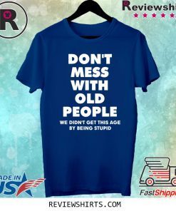 Don't mess with old people we didn't get this age by being stupid tee shirt