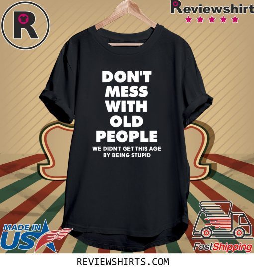 Don't mess with old people we didn't get this age by being stupid tee shirt