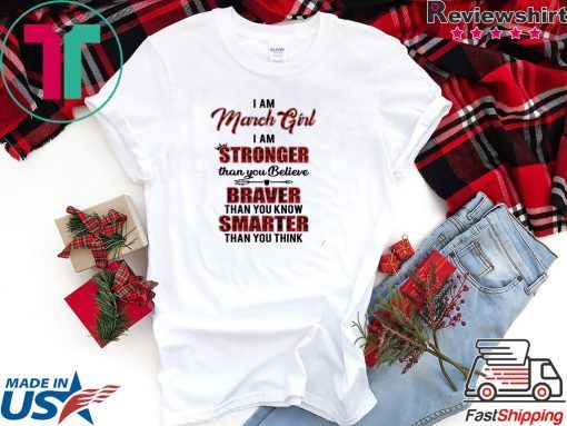 I Am March Girl I Am Stronger Than you Believe Braver Than You Know Smarter Than You Think Shirt