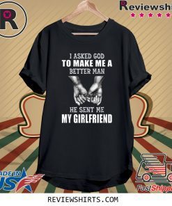 I Asked God To Make Me A Better Man He Sent Me My Girlfriend Tee Shirt