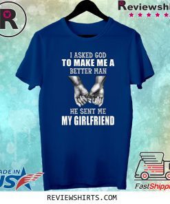 I Asked God To Make Me A Better Man He Sent Me My Girlfriend Tee Shirt