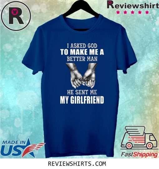 I Asked God To Make Me A Better Man He Sent Me My Girlfriend Tee Shirt