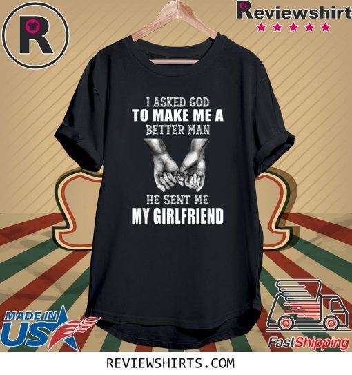 I Asked God To Make Me A Better Man He Sent Me My Girlfriend Tee Shirt