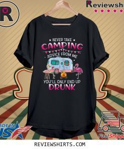 Never Take Camping Advice From Me You'll Only End Up Drunk Tee Shirt