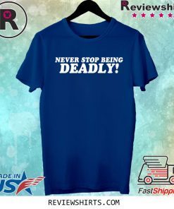 Never stop being deadly t-shirt