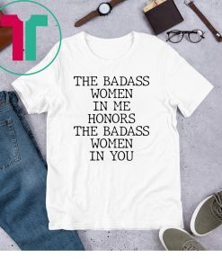 The Badass Woman In Me Honors The Badass Woman In You Shirt