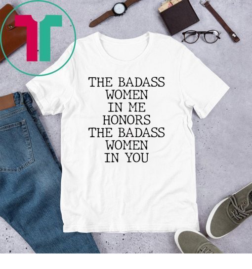 The Badass Woman In Me Honors The Badass Woman In You Shirt