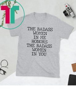 The Badass Woman In Me Honors The Badass Woman In You Shirt