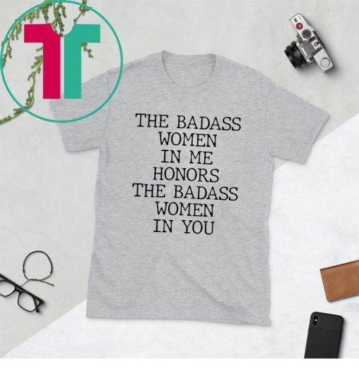 The Badass Woman In Me Honors The Badass Woman In You Shirt