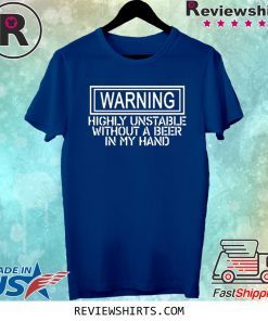 WARNING HIGHLY UNSTABLE WITHOUT A BEER IN MY HAND T-SHIRT