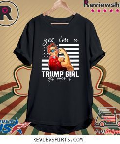 YES I’M A TRUMP GIRL GET OVER IT TEE SHIRT