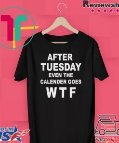 After tuesday even the calender goes WTF shirt