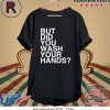But Did You Wash Your Hands Hand Washing Hygiene Tee Shirt