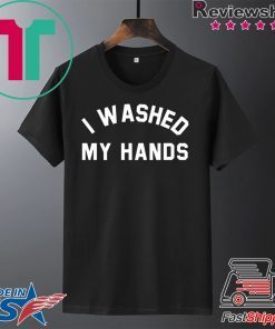 I Washed My Hands Shirt