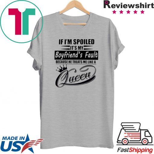 If I’m Spoiled It’s My Boyfriend’s Fault Because He Treats Me Like A Queen Shirt