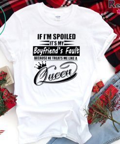 If I’m Spoiled It’s My Boyfriend’s Fault Because He Treats Me Like A Queen Shirt