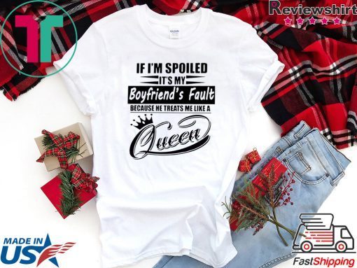 If I’m Spoiled It’s My Boyfriend’s Fault Because He Treats Me Like A Queen Shirt