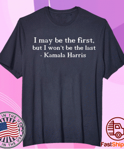 I MAY BE THE FIRST BUT I WON'T BE THE LAST Kamala Harris Shirt