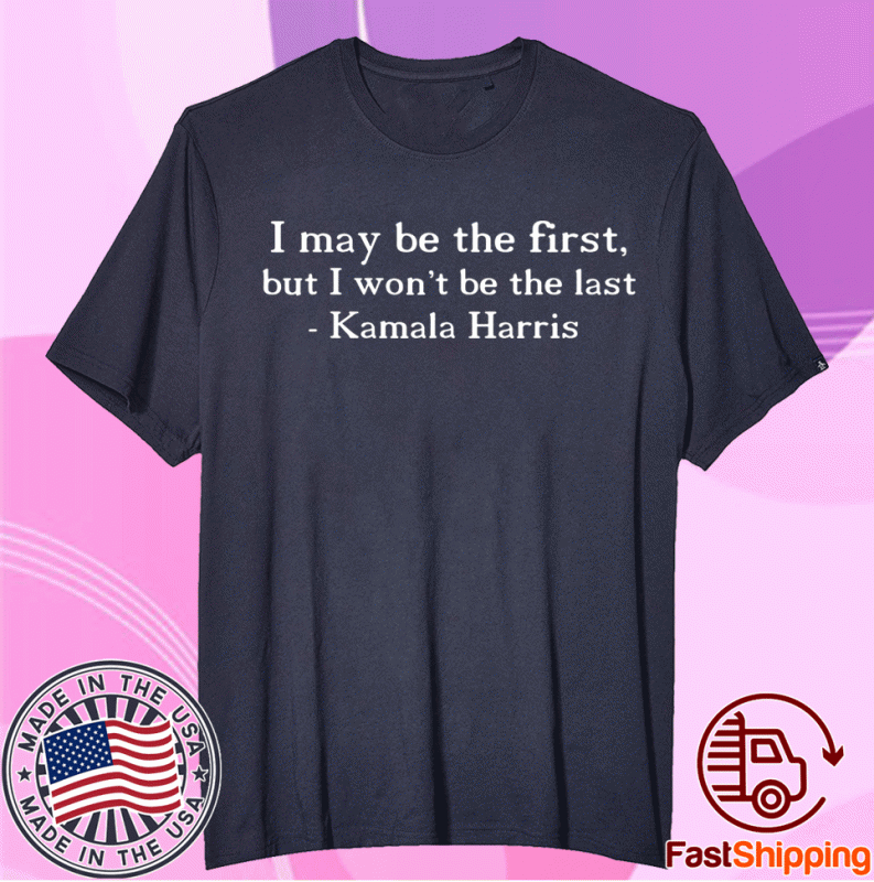 I MAY BE THE FIRST BUT I WON'T BE THE LAST Kamala Harris Shirt