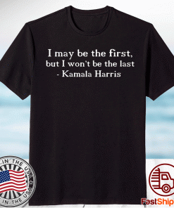 I MAY BE THE FIRST BUT I WON'T BE THE LAST Kamala Harris Shirt