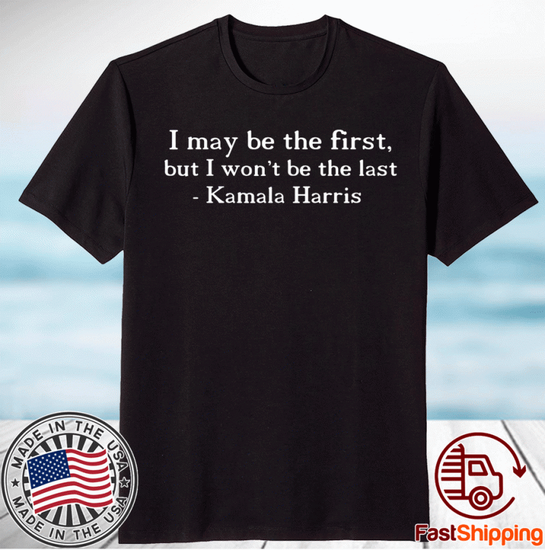 I MAY BE THE FIRST BUT I WON'T BE THE LAST Kamala Harris Shirt