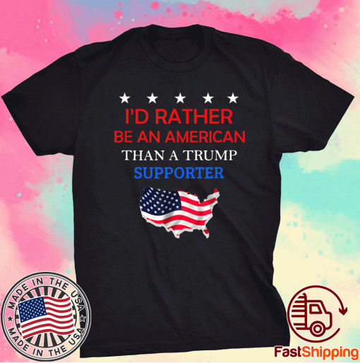 I'd Rather Be An American Than A Trump Supporter 2021 TShirt