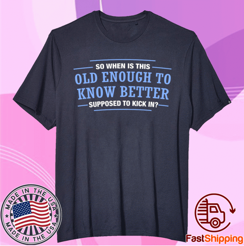 So When Is This Old Enough To Know Better SupposedTo Kick In T-Shirt