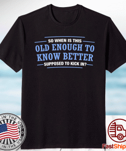 So When Is This Old Enough To Know Better SupposedTo Kick In T-Shirt