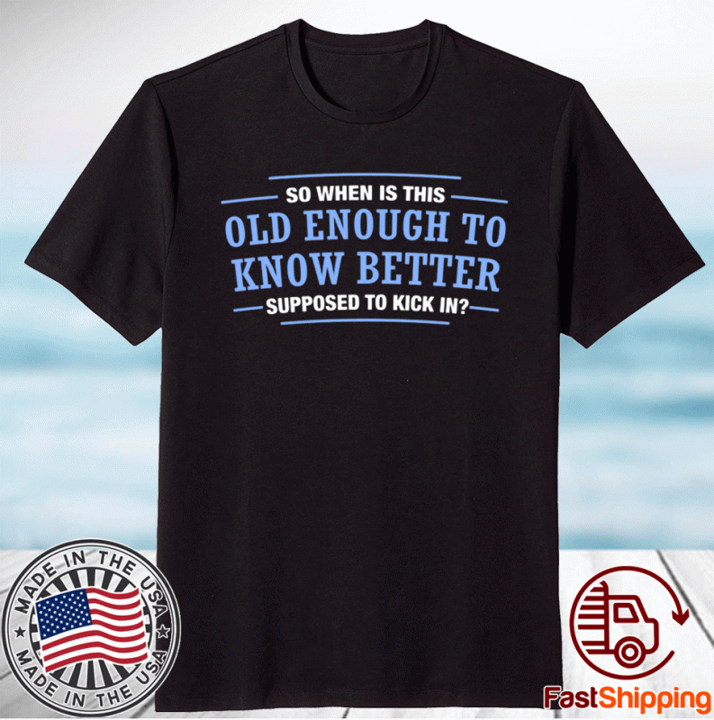 So When Is This Old Enough To Know Better SupposedTo Kick In T-Shirt