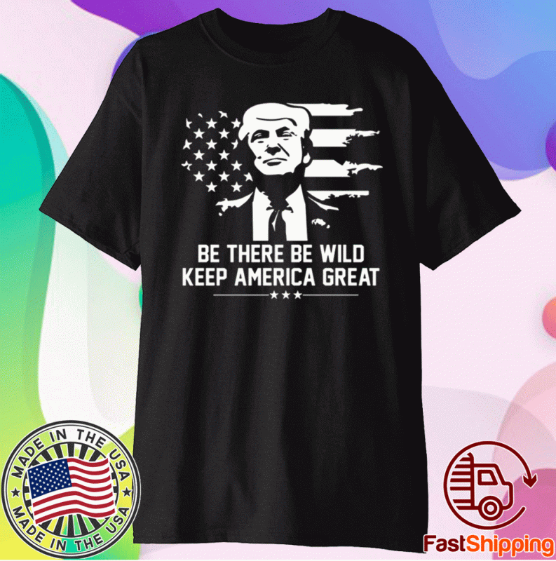 Trump 2021 Be There Be Wild Keep America Great Shirt