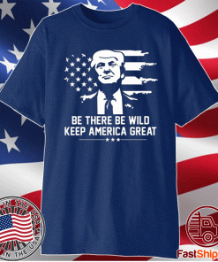 Trump 2021 Be There Be Wild Keep America Great Shirt