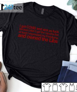 I Got Covid And Sick As Fuck Because I Didnt Get The Vaccin Ai Least I Expressed My Owned Libs 2021 Shirt