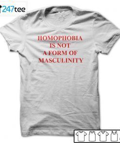 Homophobia Is Not A Form Of Masculinity Gift Shirt