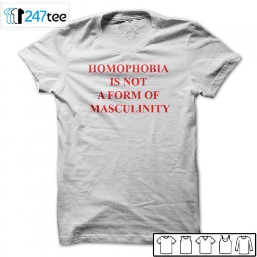 Homophobia Is Not A Form Of Masculinity Gift Shirt