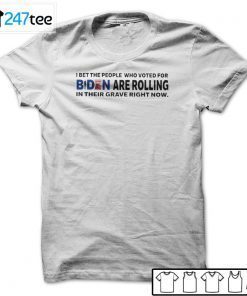 I Bet The People Who Voted For Biden Are Rolling In Their Grave Right Now Unisex Shirt