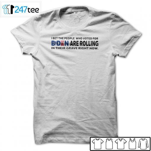 I Bet The People Who Voted For Biden Are Rolling In Their Grave Right Now Unisex Shirt