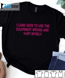 I CAME HERE TO USE THE QUIPMENT WRONG AND HURT MYSELF Black Gift shirt