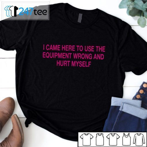 I CAME HERE TO USE THE QUIPMENT WRONG AND HURT MYSELF Black Gift shirt