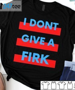 I Don’t Give A Firk 2021 Shirt