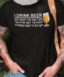 I Drink Beer Not To Keep Things Bottled Up Limited Shirt