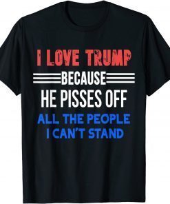 I Love Trump Because He Pisses Off All The People I Can't Stand Us 2021 Shirt