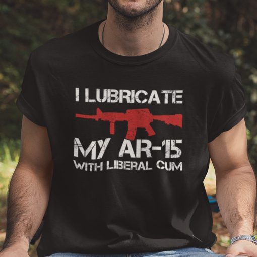 I Lubricate My AR 15 With Liberal Cum Pro Gun Unisex Shirt