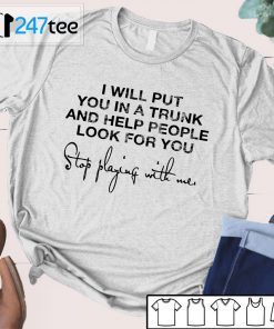 I Will Put You In A Trunk And Help People Look For You Stop Playing With Me 2021 Shirt