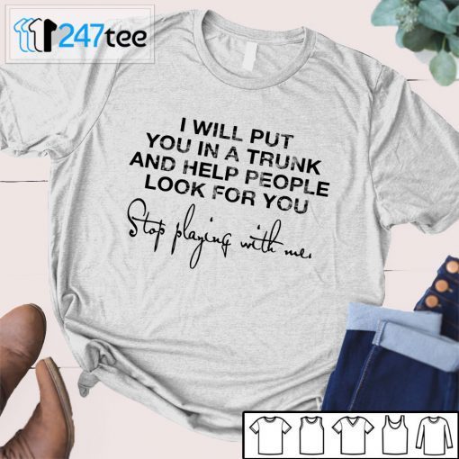 I Will Put You In A Trunk And Help People Look For You Stop Playing With Me 2021 Shirt