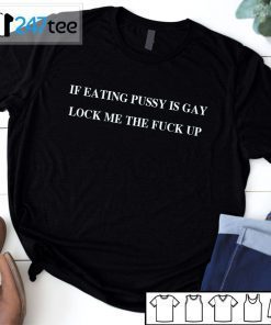 IF EATING PUSSY IS GAY LOCK ME THE FUCK UP 2021 Shirt