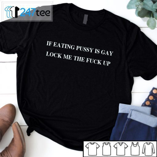 IF EATING PUSSY IS GAY LOCK ME THE FUCK UP 2021 Shirt