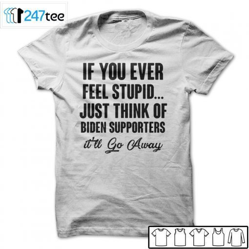 If You Ever Feel Stupid Just Think Of Biden Supporters Unisex T-Shirt