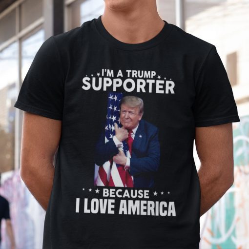 I’m A Trump Supporter Because I Love America Unisex Shirt