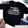 Im Sorry Is The Band Interrupting Your Conversation Classic Shirt