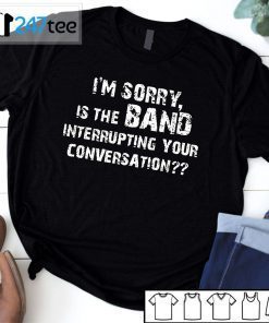 Im Sorry Is The Band Interrupting Your Conversation Classic Shirt